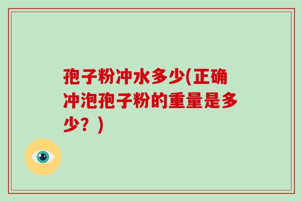 孢子粉冲水多少(正确冲泡孢子粉的重量是多少？)