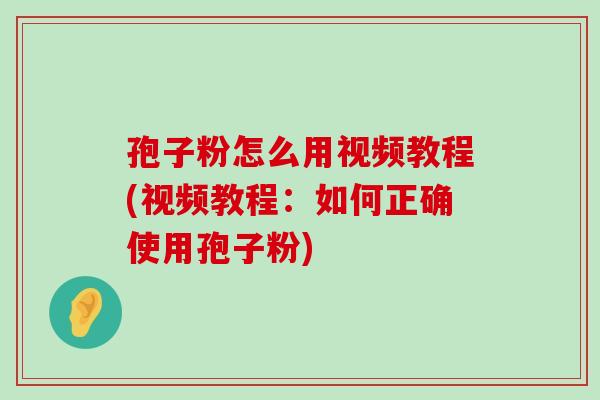 孢子粉怎么用视频教程(视频教程：如何正确使用孢子粉)