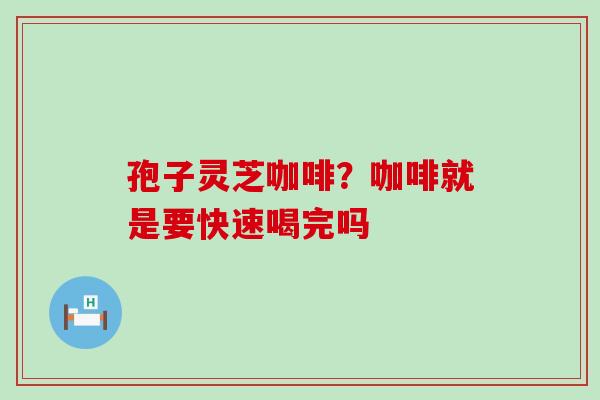 孢子灵芝咖啡？咖啡就是要快速喝完吗