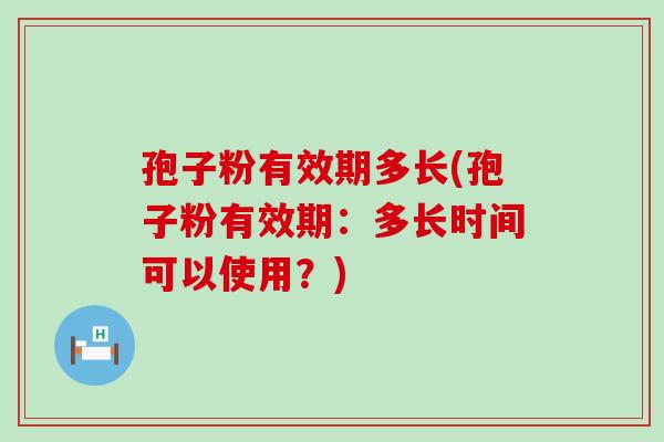 孢子粉有效期多长(孢子粉有效期：多长时间可以使用？)