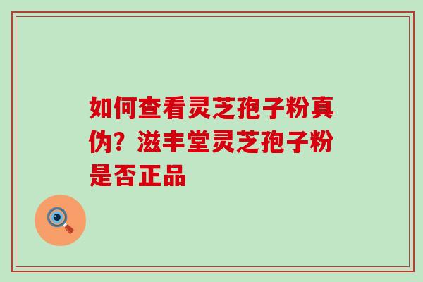 如何查看灵芝孢子粉真伪？滋丰堂灵芝孢子粉是否正品