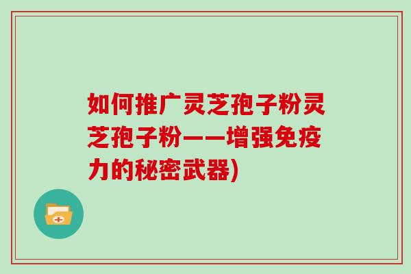 如何推广灵芝孢子粉灵芝孢子粉——增强免疫力的秘密武器)