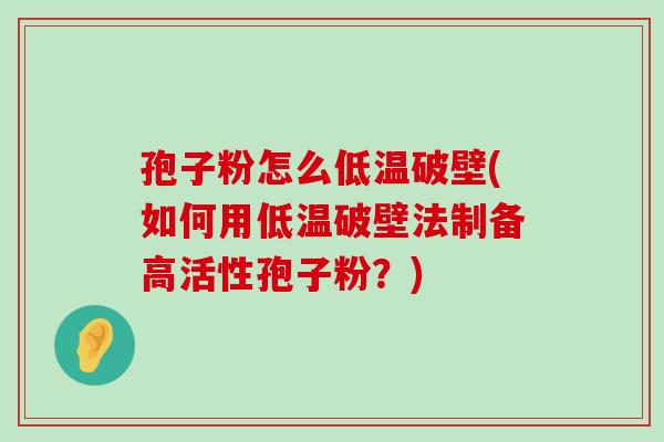 孢子粉怎么低温破壁(如何用低温破壁法制备高活性孢子粉？)