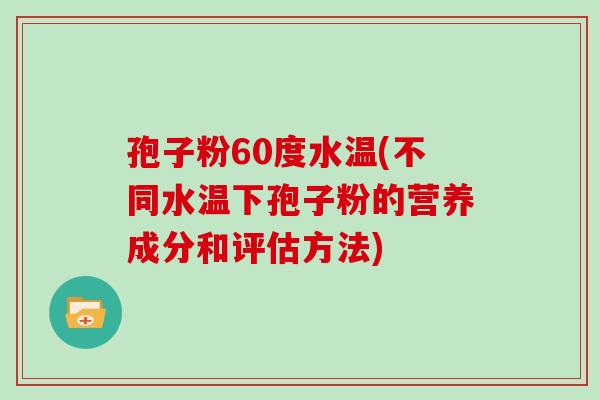 孢子粉60度水温(不同水温下孢子粉的营养成分和评估方法)