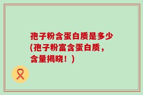 孢子粉含蛋白质是多少(孢子粉富含蛋白质，含量揭晓！)