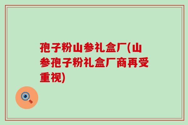 孢子粉山参礼盒厂(山参孢子粉礼盒厂商再受重视)