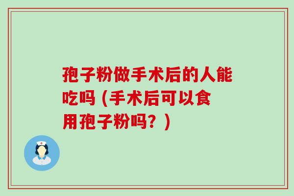 孢子粉做手术后的人能吃吗 (手术后可以食用孢子粉吗？)