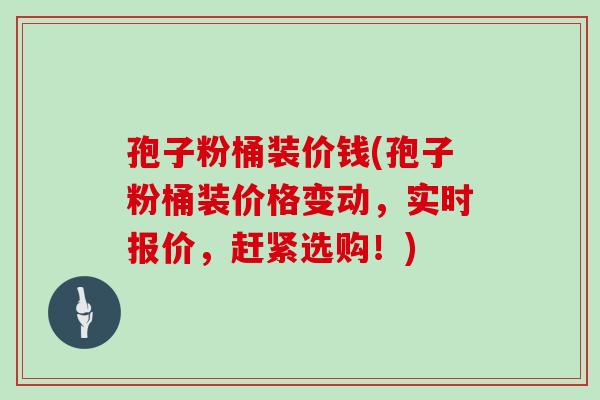 孢子粉桶装价钱(孢子粉桶装价格变动，实时报价，赶紧选购！)