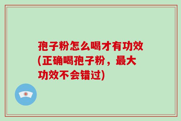 孢子粉怎么喝才有功效(正确喝孢子粉，大功效不会错过)