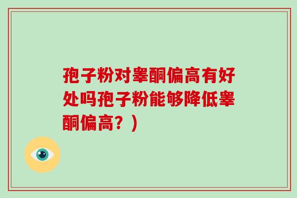 孢子粉对睾酮偏高有好处吗孢子粉能够降低睾酮偏高？)