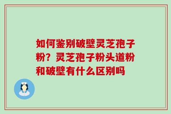 如何鉴别破壁灵芝孢子粉？灵芝孢子粉头道粉和破壁有什么区别吗