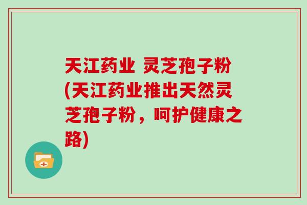 天江药业 灵芝孢子粉(天江药业推出天然灵芝孢子粉，呵护健康之路)