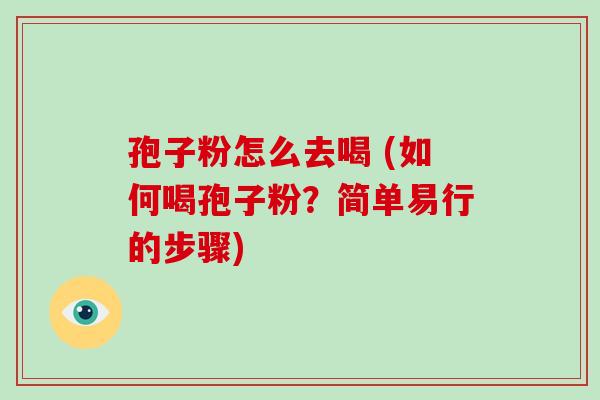 孢子粉怎么去喝 (如何喝孢子粉？简单易行的步骤)