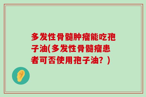 多发性骨髓能吃孢子油(多发性骨髓瘤患者可否使用孢子油？)