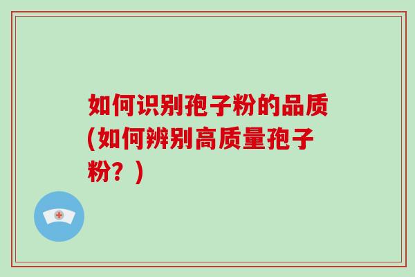 如何识别孢子粉的品质(如何辨别高质量孢子粉？)