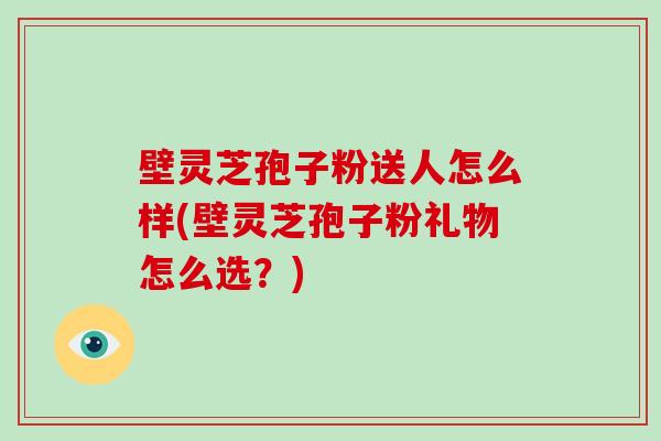 壁灵芝孢子粉送人怎么样(壁灵芝孢子粉礼物怎么选？)