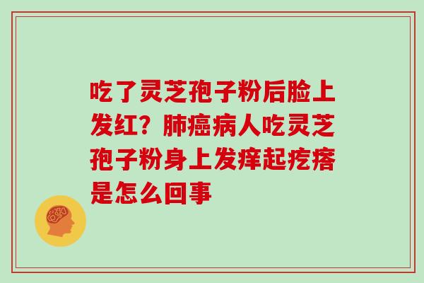 吃了灵芝孢子粉后脸上发红？人吃灵芝孢子粉身上发痒起疙瘩是怎么回事