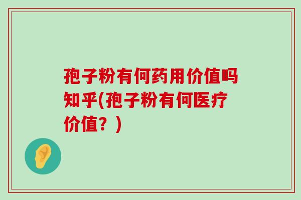 孢子粉有何药用价值吗知乎(孢子粉有何医疗价值？)