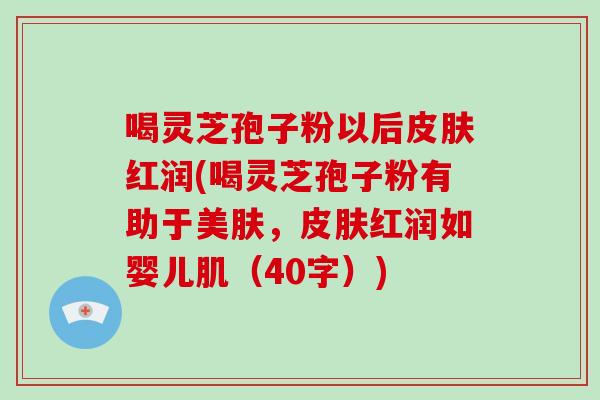 喝灵芝孢子粉以后红润(喝灵芝孢子粉有助于美肤，红润如婴儿肌（40字）)