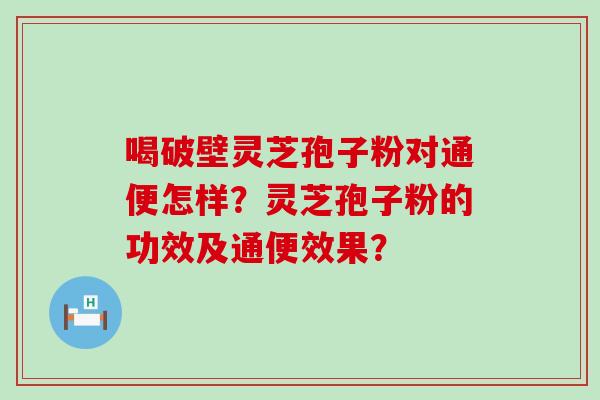 喝破壁灵芝孢子粉对通便怎样？灵芝孢子粉的功效及通便效果？