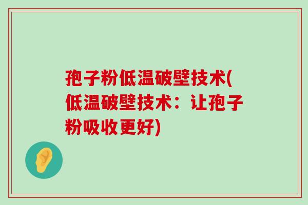 孢子粉低温破壁技术(低温破壁技术：让孢子粉吸收更好)