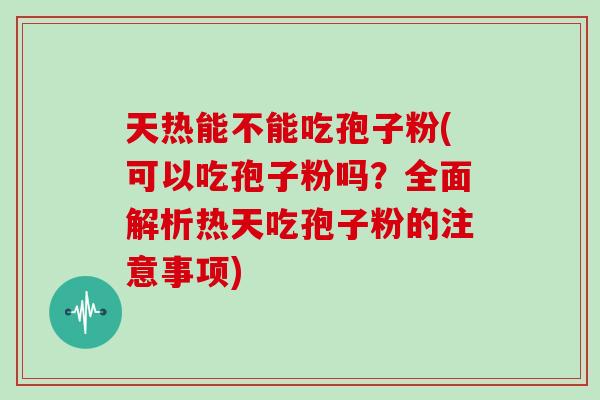 天热能不能吃孢子粉(可以吃孢子粉吗？全面解析热天吃孢子粉的注意事项)