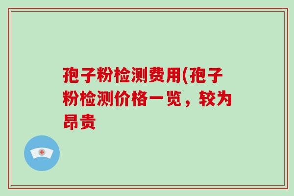 孢子粉检测费用(孢子粉检测价格一览，较为昂贵