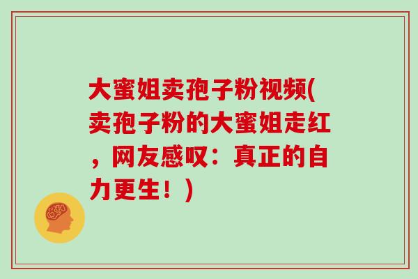 大蜜姐卖孢子粉视频(卖孢子粉的大蜜姐走红，网友感叹：真正的自力更生！)