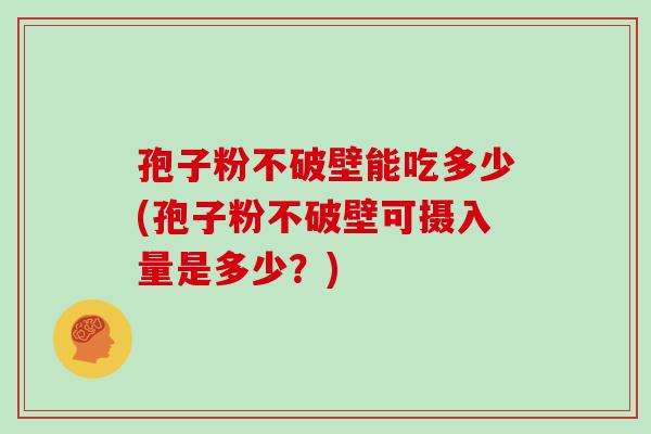 孢子粉不破壁能吃多少(孢子粉不破壁可摄入量是多少？)