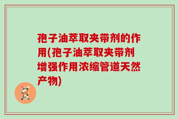 孢子油萃取夹带剂的作用(孢子油萃取夹带剂增强作用浓缩管道天然产物)