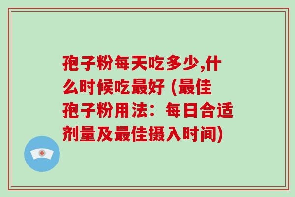 孢子粉每天吃多少,什么时候吃好 (佳孢子粉用法：每日合适剂量及佳摄入时间)