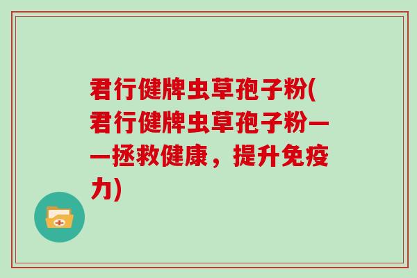 君行健牌虫草孢子粉(君行健牌虫草孢子粉——拯救健康，提升免疫力)