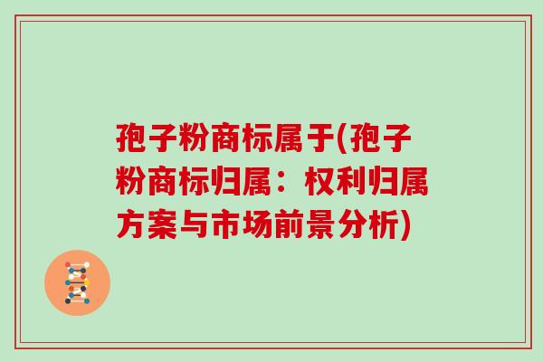 孢子粉商标属于(孢子粉商标归属：权利归属方案与市场前景分析)