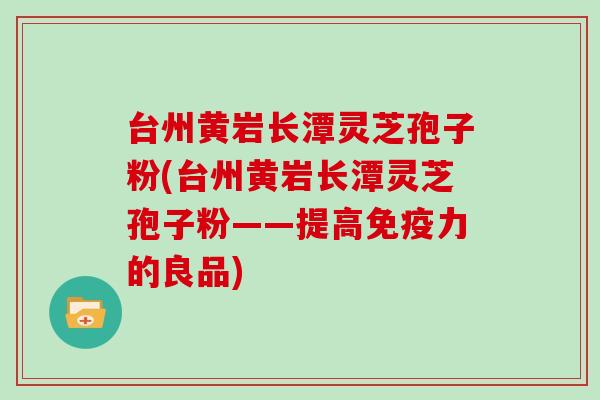 台州黄岩长潭灵芝孢子粉(台州黄岩长潭灵芝孢子粉——提高免疫力的良品)