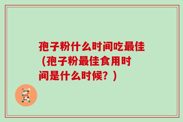 孢子粉什么时间吃佳 (孢子粉佳食用时间是什么时候？)