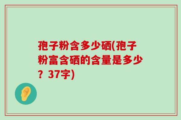 孢子粉含多少硒(孢子粉富含硒的含量是多少？37字)