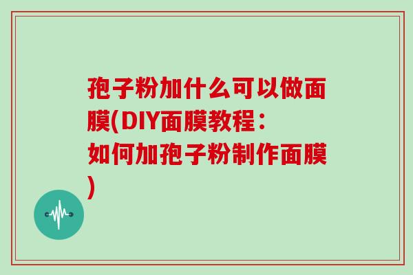 孢子粉加什么可以做面膜(DIY面膜教程：如何加孢子粉制作面膜)