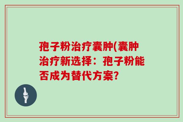 孢子粉囊肿(囊肿新选择：孢子粉能否成为替代方案？