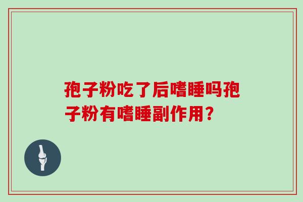 孢子粉吃了后嗜睡吗孢子粉有嗜睡副作用？