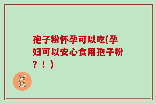 孢子粉怀孕可以吃(孕妇可以安心食用孢子粉？！)