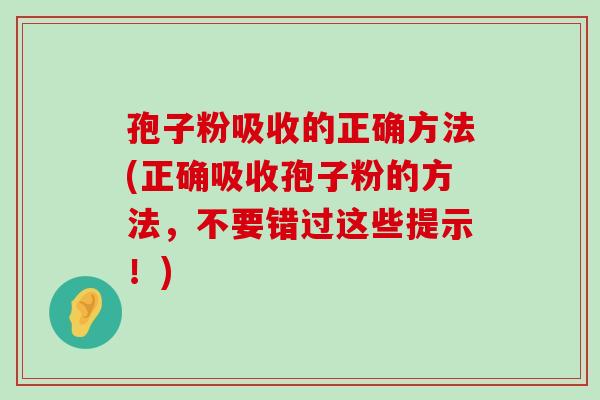 孢子粉吸收的正确方法(正确吸收孢子粉的方法，不要错过这些提示！)