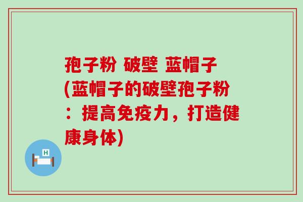 孢子粉 破壁 蓝帽子(蓝帽子的破壁孢子粉：提高免疫力，打造健康身体)