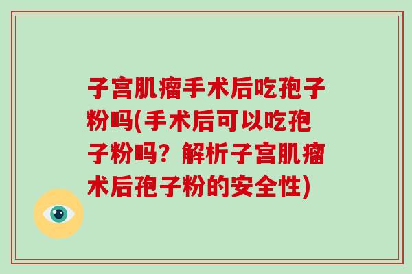 子宫手术后吃孢子粉吗(手术后可以吃孢子粉吗？解析子宫术后孢子粉的安全性)