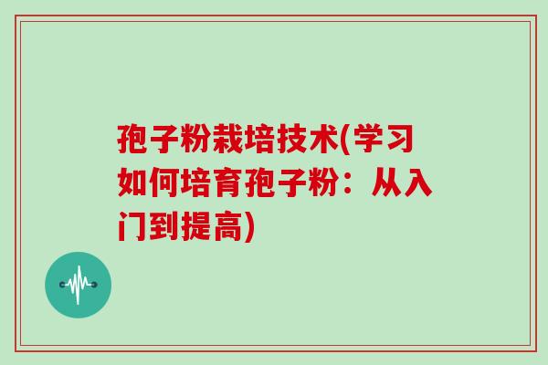 孢子粉栽培技术(学习如何培育孢子粉：从入门到提高)