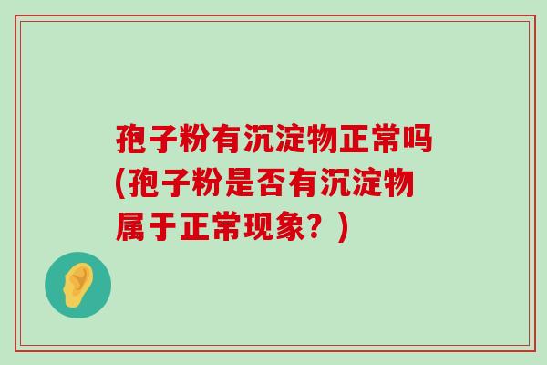 孢子粉有沉淀物正常吗(孢子粉是否有沉淀物属于正常现象？)