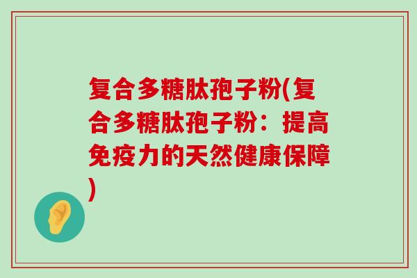 复合多糖肽孢子粉(复合多糖肽孢子粉：提高免疫力的天然健康保障)