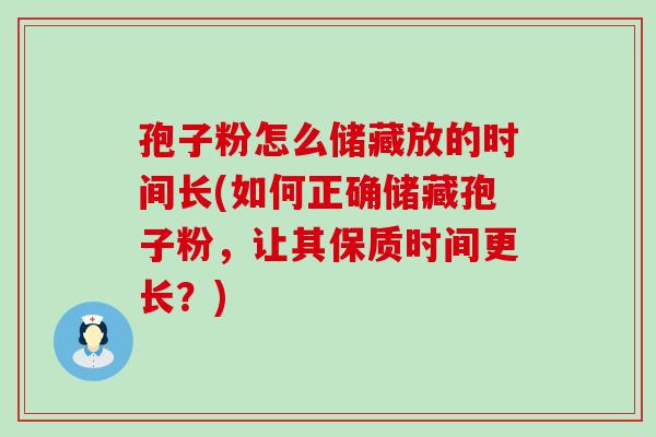 孢子粉怎么储藏放的时间长(如何正确储藏孢子粉，让其保质时间更长？)