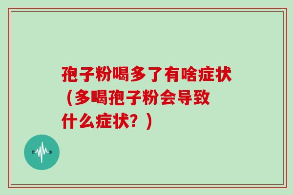 孢子粉喝多了有啥症状 (多喝孢子粉会导致什么症状？)