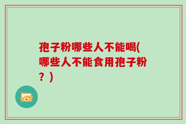 孢子粉哪些人不能喝(哪些人不能食用孢子粉？)