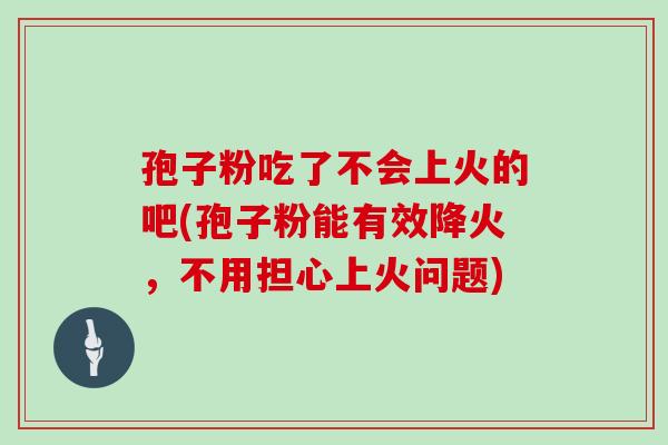 孢子粉吃了不会上火的吧(孢子粉能有效降火，不用担心上火问题)